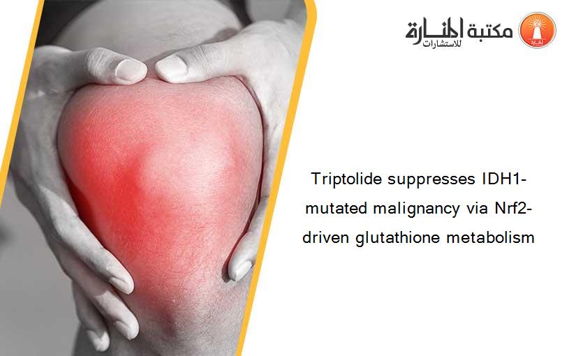 Triptolide suppresses IDH1-mutated malignancy via Nrf2-driven glutathione metabolism