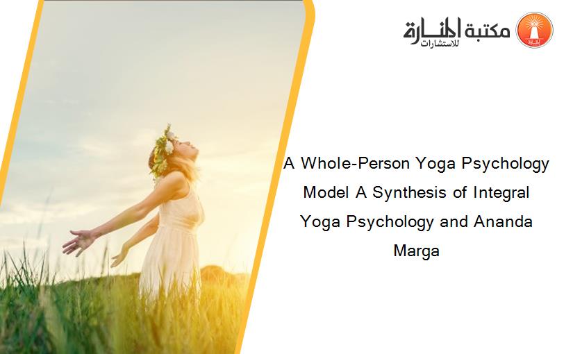 A Whole-Person Yoga Psychology Model A Synthesis of Integral Yoga Psychology and Ananda Marga