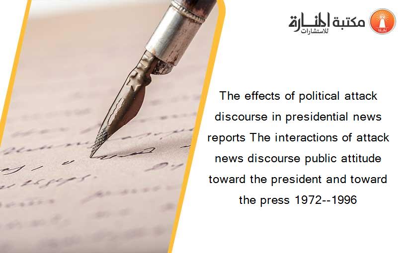 The effects of political attack discourse in presidential news reports The interactions of attack news discourse public attitude toward the president and toward the press 1972--1996