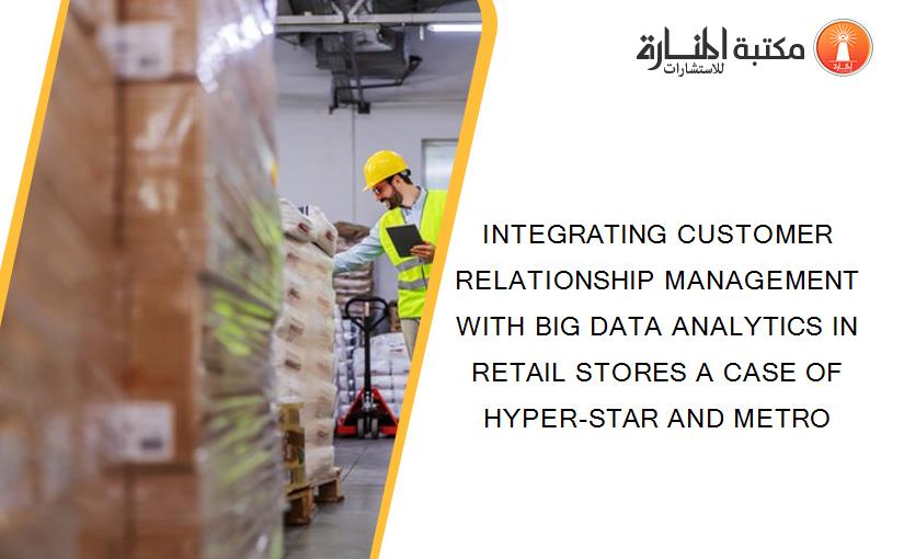 INTEGRATING CUSTOMER RELATIONSHIP MANAGEMENT WITH BIG DATA ANALYTICS IN RETAIL STORES A CASE OF HYPER-STAR AND METRO