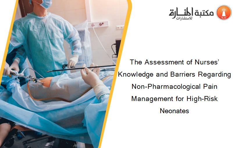 The Assessment of Nurses’ Knowledge and Barriers Regarding Non-Pharmacological Pain Management for High-Risk Neonates