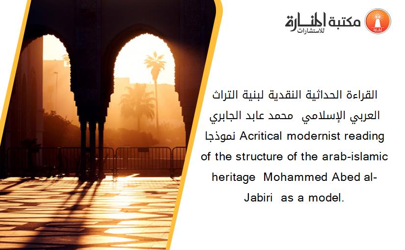 القراءة الحداثية النقدية لبنية التراث العربي الإسلامي  _محمد عابد الجابري نموذجا_ Acritical modernist reading of the structure of the arab-islamic heritage  Mohammed Abed al-Jabiri  as a model.