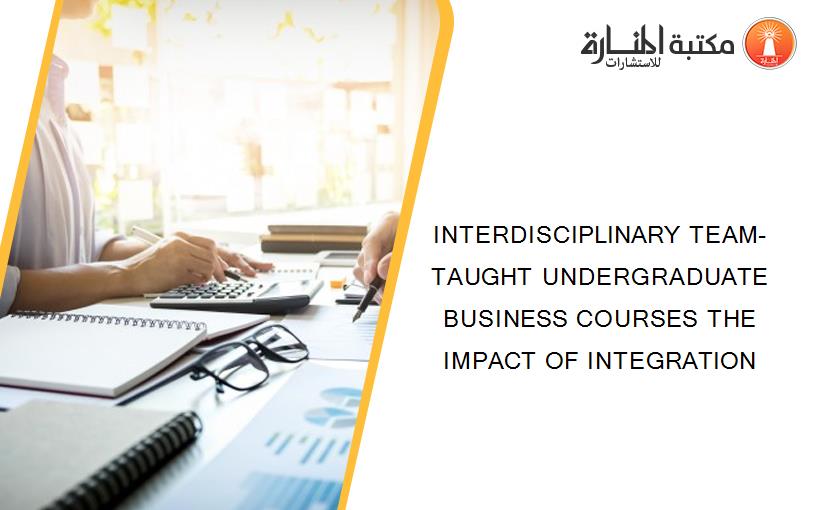 INTERDISCIPLINARY TEAM-TAUGHT UNDERGRADUATE BUSINESS COURSES THE IMPACT OF INTEGRATION