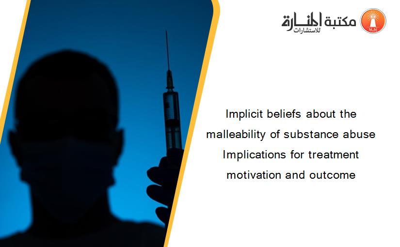 Implicit beliefs about the malleability of substance abuse Implications for treatment motivation and outcome
