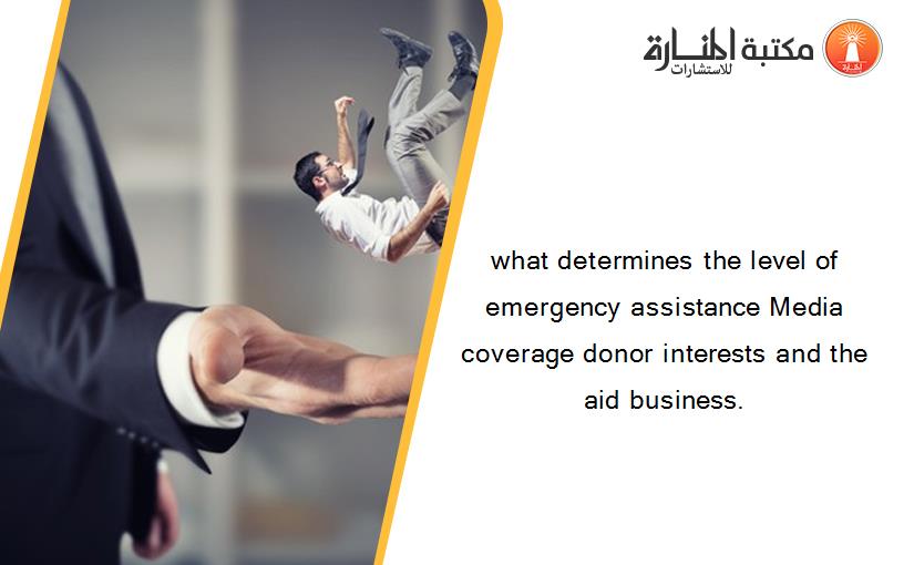 what determines the level of emergency assistance Media coverage donor interests and the aid business.