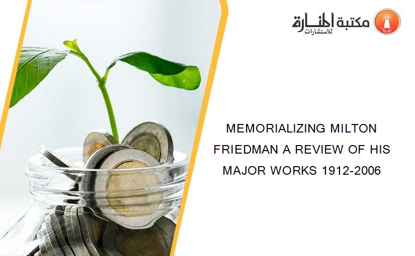 MEMORIALIZING MILTON FRIEDMAN A REVIEW OF HIS MAJOR WORKS 1912-2006