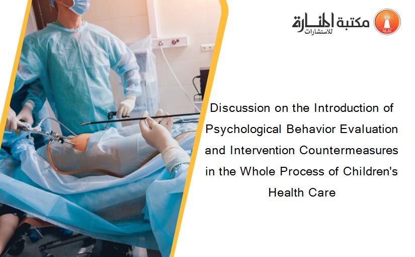 Discussion on the Introduction of Psychological Behavior Evaluation and Intervention Countermeasures in the Whole Process of Children's Health Care