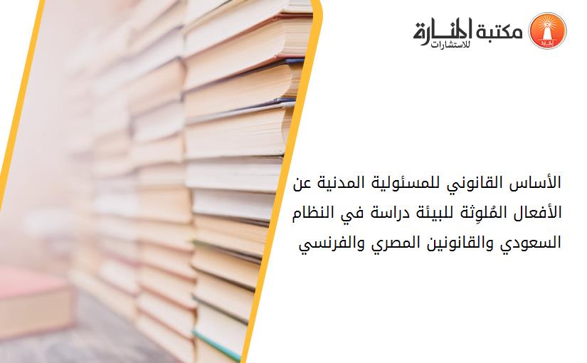 الأساس القانوني للمسئولية المدنية عن الأفعال المُلوِثة للبيئة دراسة في النظام السعودي والقانونين المصري والفرنسي 194410