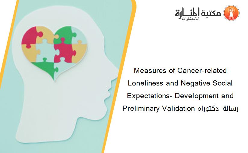 Measures of Cancer-related Loneliness and Negative Social Expectations- Development and Preliminary Validation رسالة دكتوراه