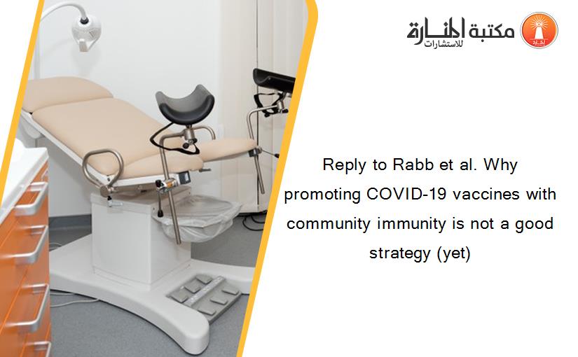Reply to Rabb et al. Why promoting COVID-19 vaccines with community immunity is not a good strategy (yet)