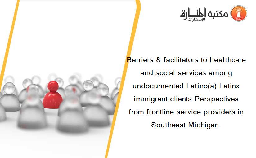 Barriers & facilitators to healthcare and social services among undocumented Latino(a) Latinx immigrant clients Perspectives from frontline service providers in Southeast Michigan.