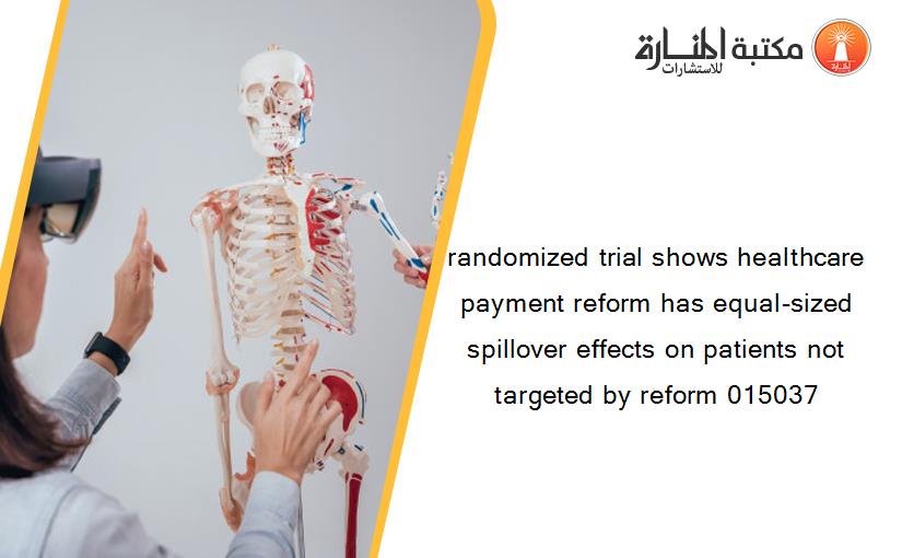 randomized trial shows healthcare payment reform has equal-sized spillover effects on patients not targeted by reform 015037