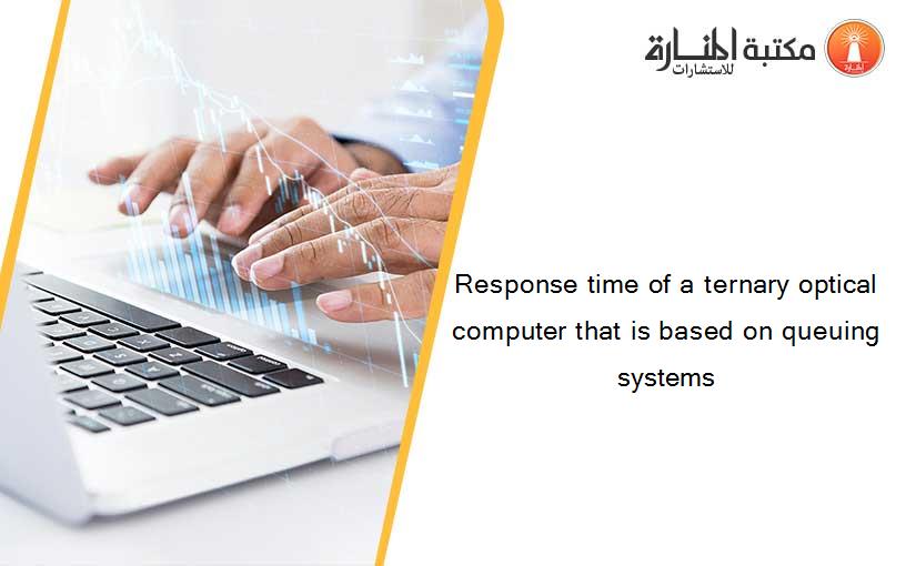 Response time of a ternary optical computer that is based on queuing systems