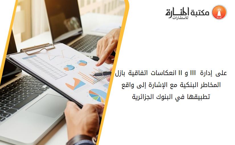 انعكاسات اتفاقية بازل II و III على إدارة المخاطر البنكية مع الإشارة إلى واقع تطبيقها في البنوك الجزائرية