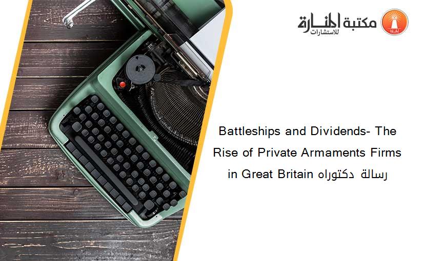 Battleships and Dividends- The Rise of Private Armaments Firms in Great Britain رسالة دكتوراه