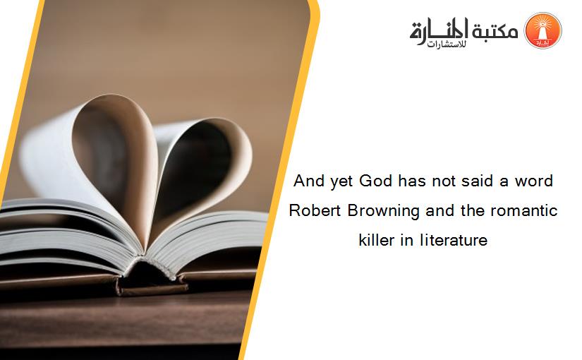 And yet God has not said a word  Robert Browning and the romantic killer in literature