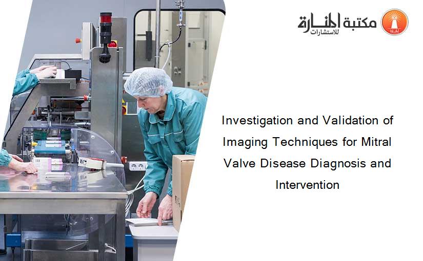 Investigation and Validation of Imaging Techniques for Mitral Valve Disease Diagnosis and Intervention