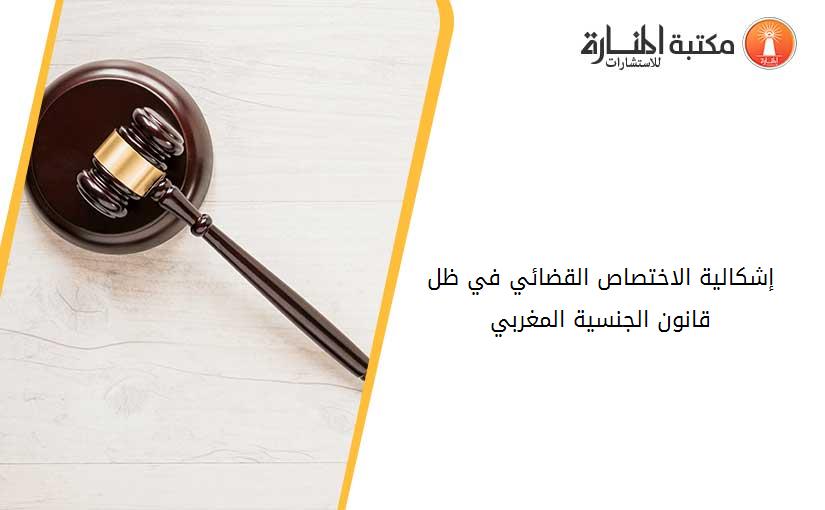 إشكالية الاختصاص القضائي في ظل قانون الجنسية المغربي