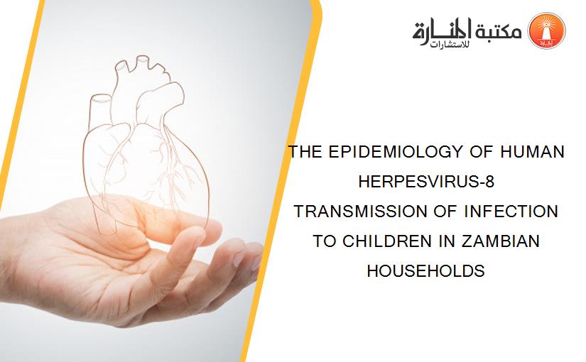 THE EPIDEMIOLOGY OF HUMAN HERPESVIRUS-8 TRANSMISSION OF INFECTION TO CHILDREN IN ZAMBIAN HOUSEHOLDS