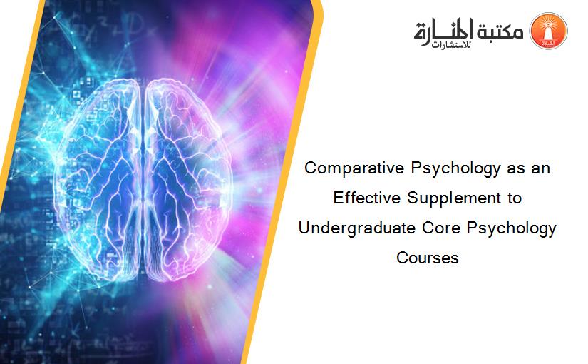 Comparative Psychology as an Effective Supplement to Undergraduate Core Psychology Courses