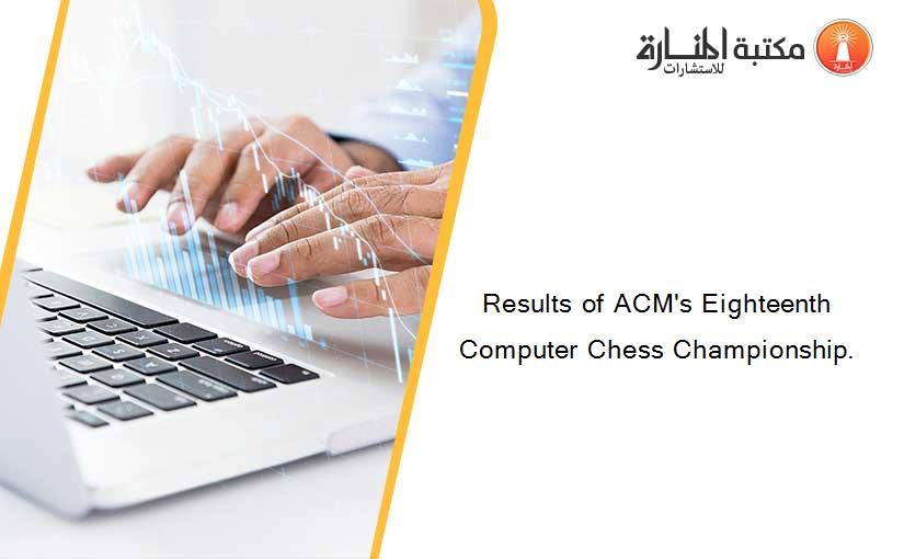 Results of ACM's Eighteenth Computer Chess Championship.