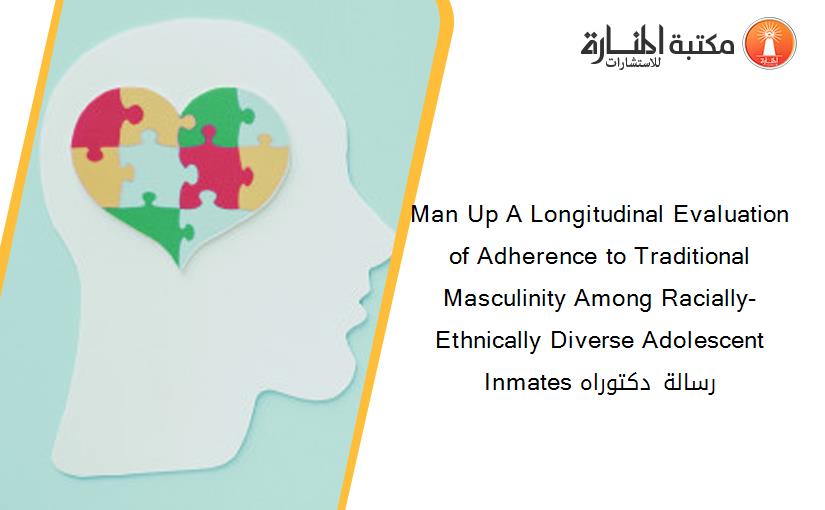 Man Up A Longitudinal Evaluation of Adherence to Traditional Masculinity Among Racially-Ethnically Diverse Adolescent Inmates رسالة دكتوراه