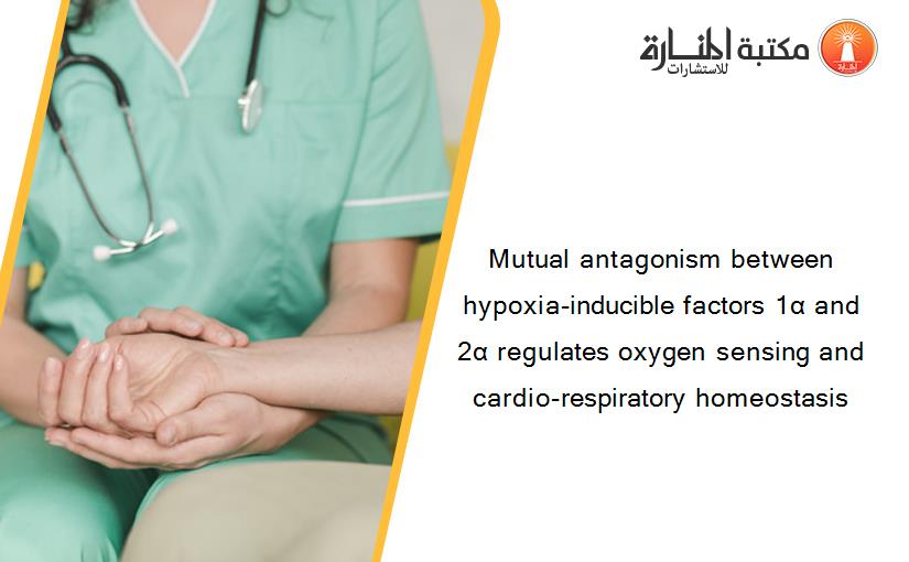 Mutual antagonism between hypoxia-inducible factors 1α and 2α regulates oxygen sensing and cardio-respiratory homeostasis