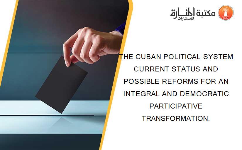 THE CUBAN POLITICAL SYSTEM CURRENT STATUS AND POSSIBLE REFORMS FOR AN INTEGRAL AND DEMOCRATIC PARTICIPATIVE TRANSFORMATION.