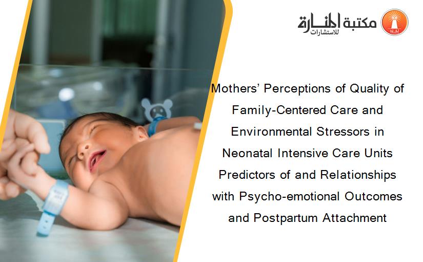 Mothers’ Perceptions of Quality of Family-Centered Care and Environmental Stressors in Neonatal Intensive Care Units Predictors of and Relationships with Psycho-emotional Outcomes and Postpartum Attachment