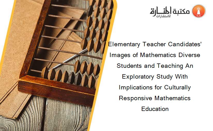 Elementary Teacher Candidates' Images of Mathematics Diverse Students and Teaching An Exploratory Study With Implications for Culturally Responsive Mathematics Education