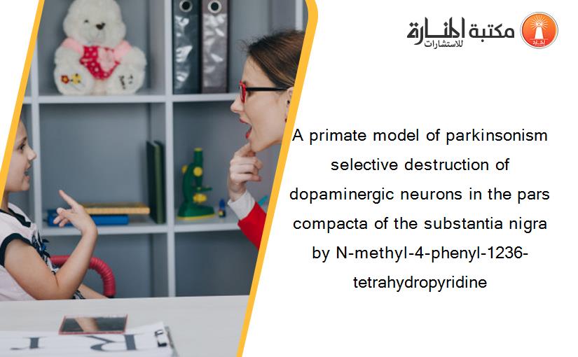 A primate model of parkinsonism selective destruction of dopaminergic neurons in the pars compacta of the substantia nigra by N-methyl-4-phenyl-1236-tetrahydropyridine