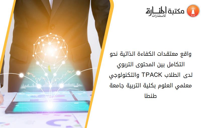 واقع معتقدات الكفاءة الذاتية نحو التكامل بين المحتوى التربوي والتكنولوجي TPACKلدى الطلاب معلمي العلوم بكلية التربية جامعة طنطا