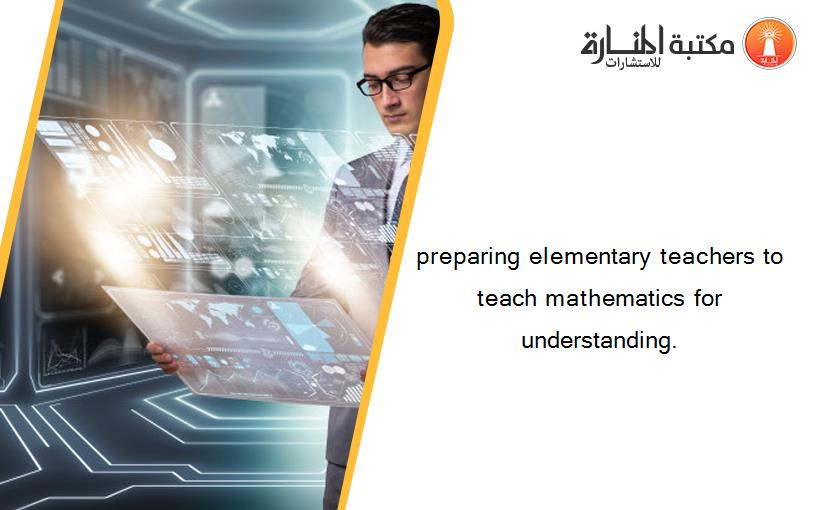 preparing elementary teachers to teach mathematics for understanding.