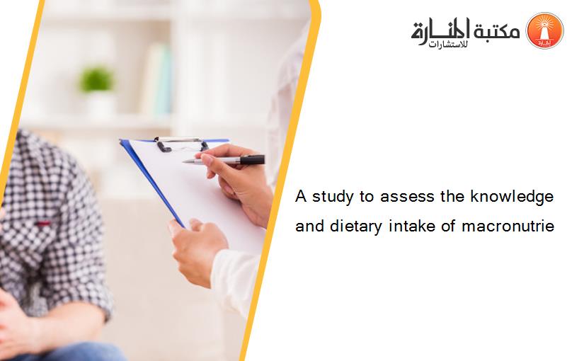 A study to assess the knowledge and dietary intake of macronutrie