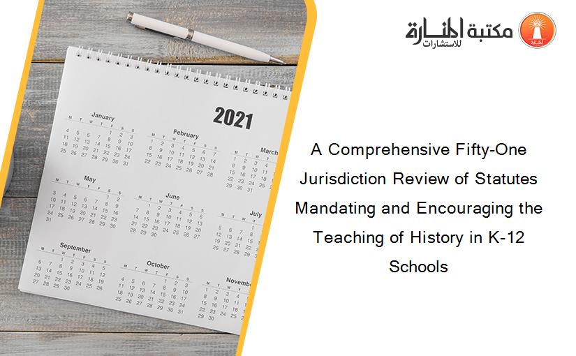 A Comprehensive Fifty-One Jurisdiction Review of Statutes Mandating and Encouraging the Teaching of History in K-12 Schools