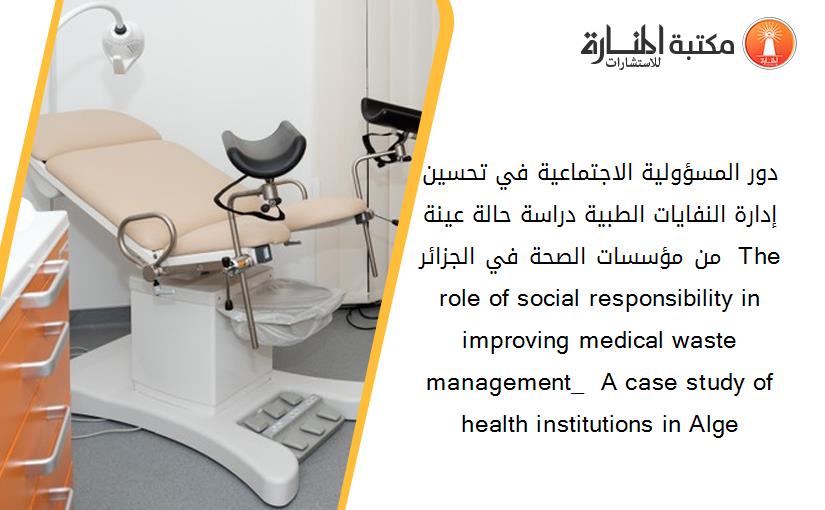 دور المسؤولية الاجتماعية في تحسين إدارة النفايات الطبية دراسة حالة عينة من مؤسسات الصحة في الجزائر  The role of social responsibility in improving medical waste management_  A case study of health institutions in Alge