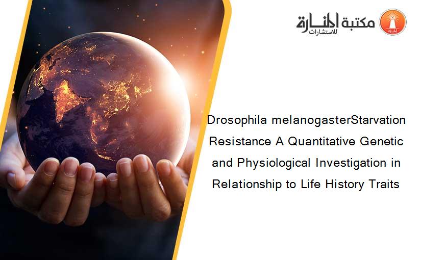Drosophila melanogasterStarvation Resistance A Quantitative Genetic and Physiological Investigation in Relationship to Life History Traits