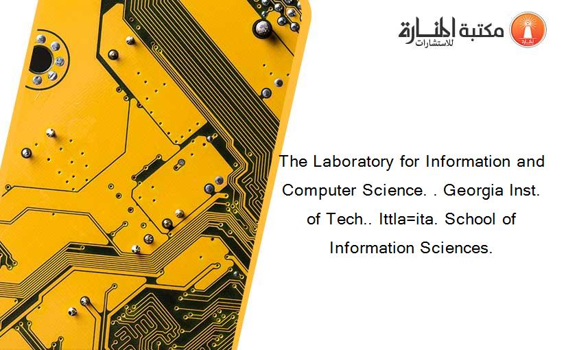 The Laboratory for Information and Computer Science. . Georgia Inst. of Tech.. Ittla=ita. School of Information Sciences.