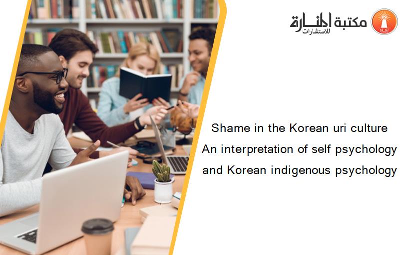 Shame in the Korean uri culture An interpretation of self psychology and Korean indigenous psychology