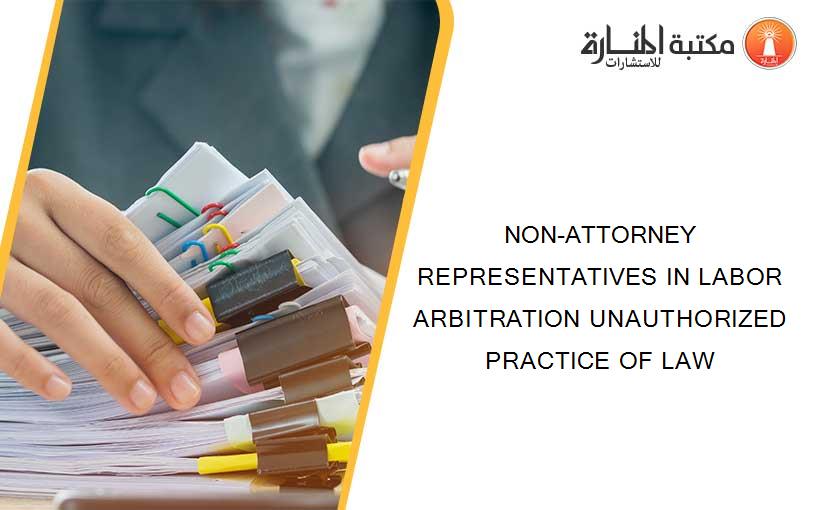 NON-ATTORNEY REPRESENTATIVES IN LABOR ARBITRATION UNAUTHORIZED PRACTICE OF LAW