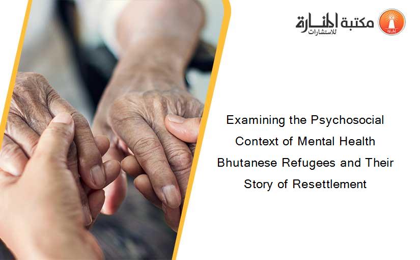 Examining the Psychosocial Context of Mental Health Bhutanese Refugees and Their Story of Resettlement