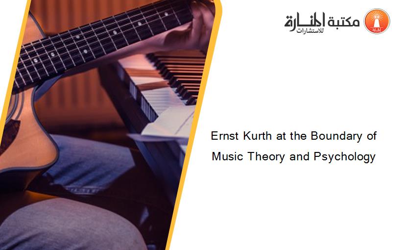 Ernst Kurth at the Boundary of Music Theory and Psychology
