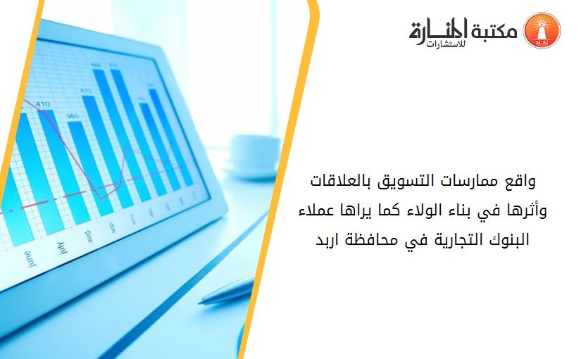 واقع ممارسات التسويق بالعلاقات وأثرها في بناء الولاء كما يراها عملاء البنوك التجارية في محافظة اربد