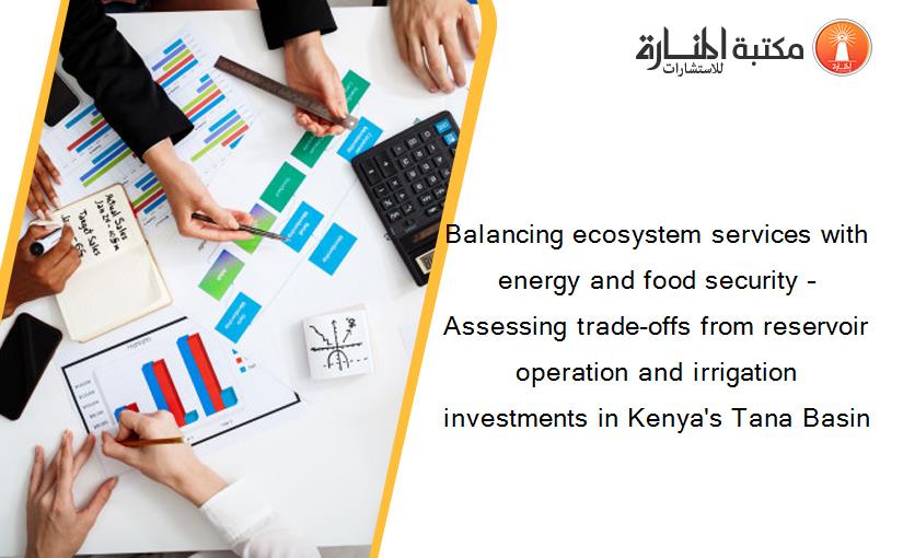 Balancing ecosystem services with energy and food security – Assessing trade-offs from reservoir operation and irrigation investments in Kenya's Tana Basin