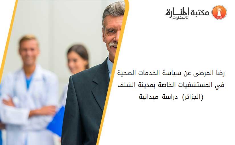 رضا المرضى عن سياسة الخدمات الصحية في المستشفيات _الخاصة بمدينة الشلف (الجزائر)  دراسة ميدانية