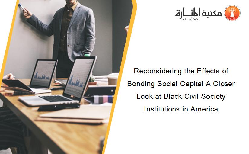 Reconsidering the Effects of Bonding Social Capital A Closer Look at Black Civil Society Institutions in America