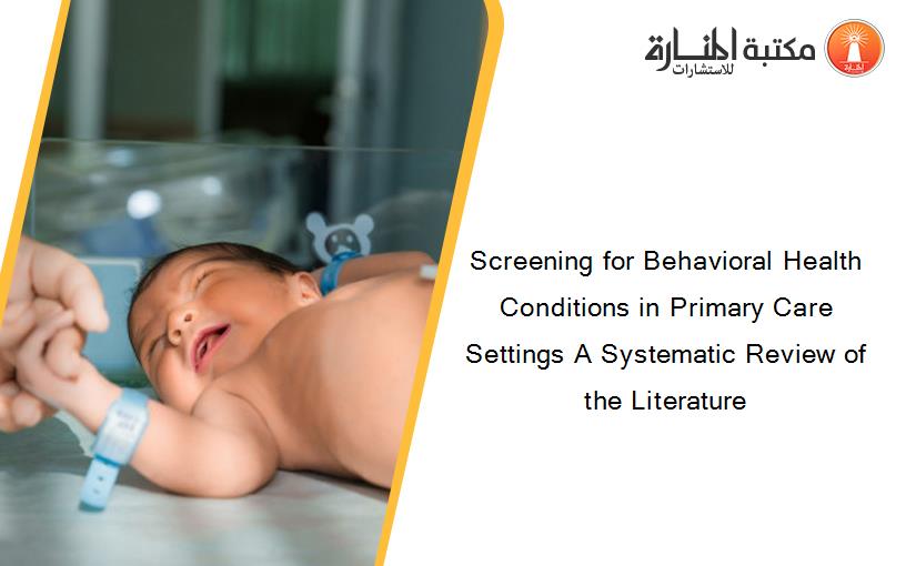 Screening for Behavioral Health Conditions in Primary Care Settings A Systematic Review of the Literature