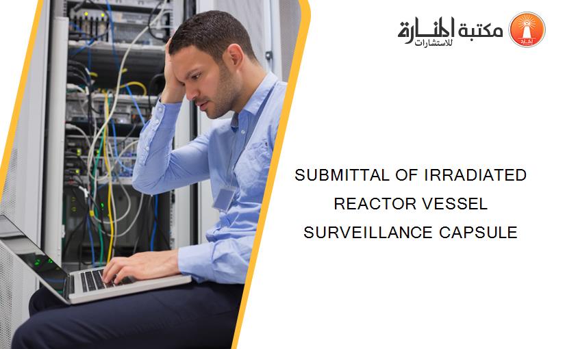 SUBMITTAL OF IRRADIATED REACTOR VESSEL SURVEILLANCE CAPSULE