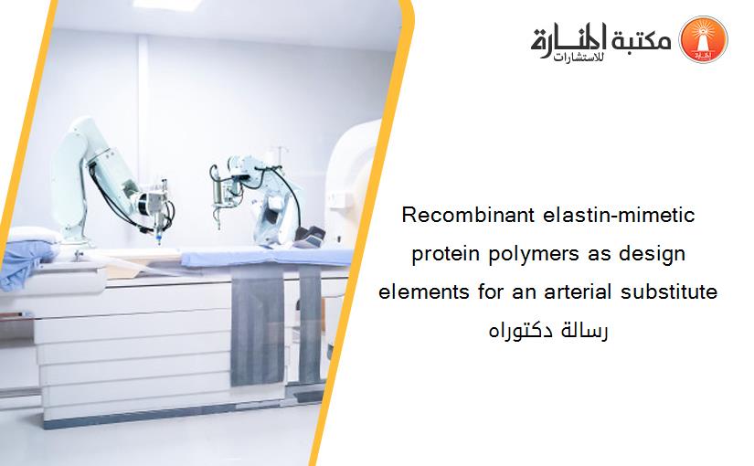 Recombinant elastin-mimetic protein polymers as design elements for an arterial substitute رسالة دكتوراه