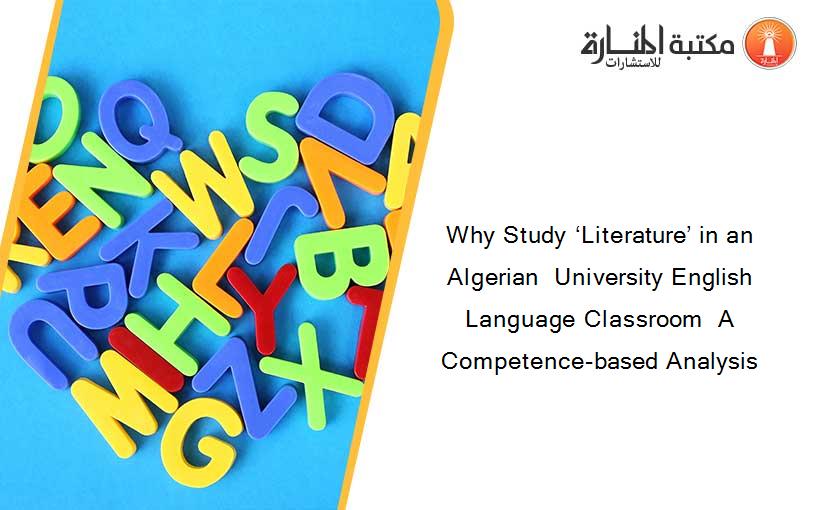 Why Study ‘Literature’ in an Algerian  University English Language Classroom  A Competence-based Analysis